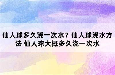 仙人球多久浇一次水？仙人球浇水方法 仙人球大概多久浇一次水